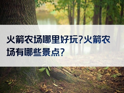 火箭农场哪里好玩？火箭农场有哪些景点？
