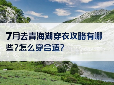 7月去青海湖穿衣攻略有哪些？怎么穿合适？