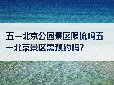 五一北京公园景区限流吗五一北京景区需预约吗？