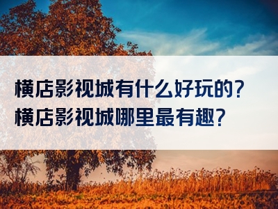 横店影视城有什么好玩的？横店影视城哪里最有趣？