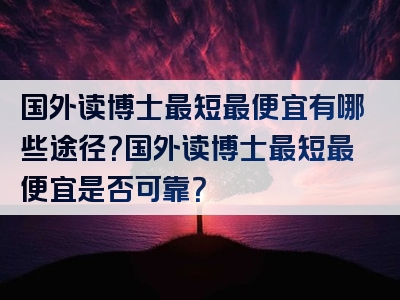 国外读博士最短最便宜有哪些途径？国外读博士最短最便宜是否可靠？