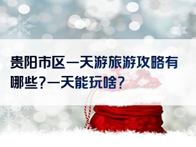 贵阳市区一天游旅游攻略有哪些？一天能玩啥？