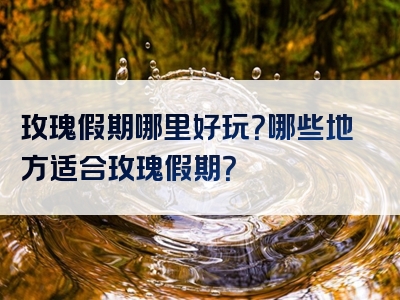 玫瑰假期哪里好玩？哪些地方适合玫瑰假期？