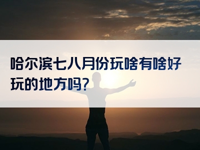 哈尔滨七八月份玩啥有啥好玩的地方吗？