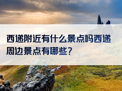 西递附近有什么景点吗西递周边景点有哪些？