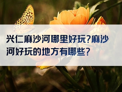 兴仁麻沙河哪里好玩？麻沙河好玩的地方有哪些？