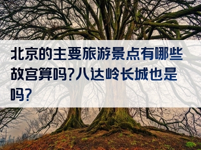 北京的主要旅游景点有哪些故宫算吗？八达岭长城也是吗？