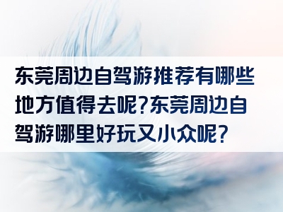 东莞周边自驾游推荐有哪些地方值得去呢？东莞周边自驾游哪里好玩又小众呢？