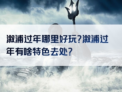 溆浦过年哪里好玩？溆浦过年有啥特色去处？