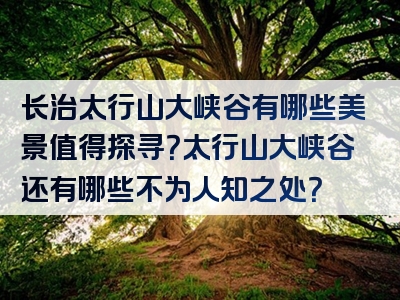 长治太行山大峡谷有哪些美景值得探寻？太行山大峡谷还有哪些不为人知之处？
