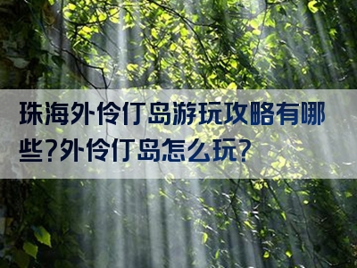 珠海外伶仃岛游玩攻略有哪些？外伶仃岛怎么玩？