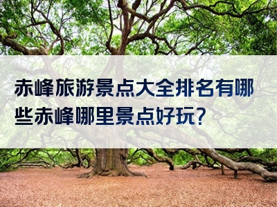 赤峰旅游景点大全排名有哪些赤峰哪里景点好玩？
