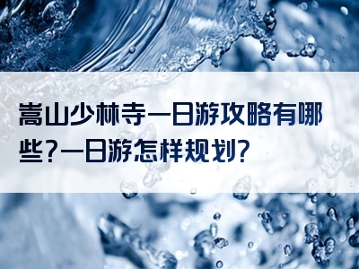 嵩山少林寺一日游攻略有哪些？一日游怎样规划？