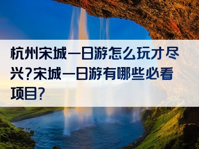 杭州宋城一日游怎么玩才尽兴？宋城一日游有哪些必看项目？