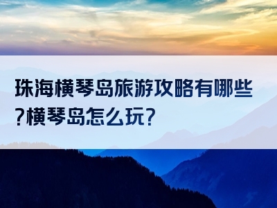 珠海横琴岛旅游攻略有哪些？横琴岛怎么玩？