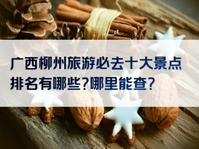 广西柳州旅游必去十大景点排名有哪些？哪里能查？
