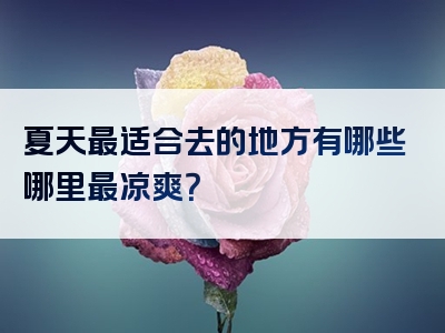夏天最适合去的地方有哪些哪里最凉爽？