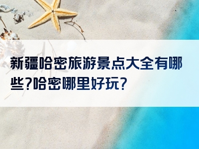 新疆哈密旅游景点大全有哪些？哈密哪里好玩？