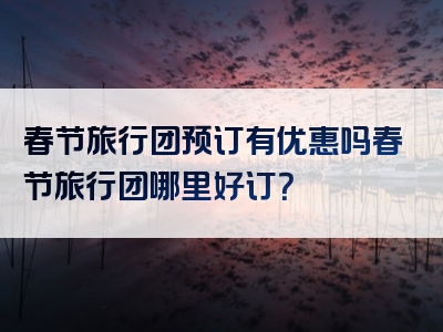 春节旅行团预订有优惠吗春节旅行团哪里好订？