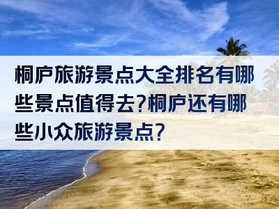 桐庐旅游景点大全排名有哪些景点值得去？桐庐还有哪些小众旅游景点？