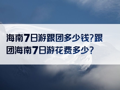 海南7日游跟团多少钱？跟团海南7日游花费多少？