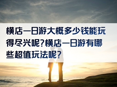 横店一日游大概多少钱能玩得尽兴呢？横店一日游有哪些超值玩法呢？