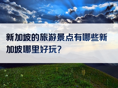 新加坡的旅游景点有哪些新加坡哪里好玩？