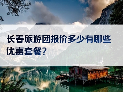 长春旅游团报价多少有哪些优惠套餐？