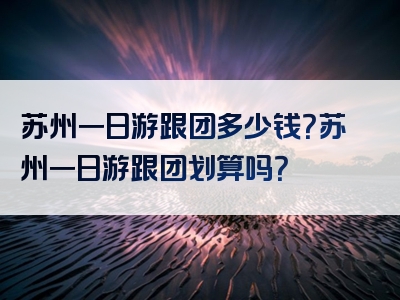 苏州一日游跟团多少钱？苏州一日游跟团划算吗？