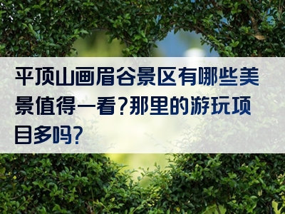 平顶山画眉谷景区有哪些美景值得一看？那里的游玩项目多吗？