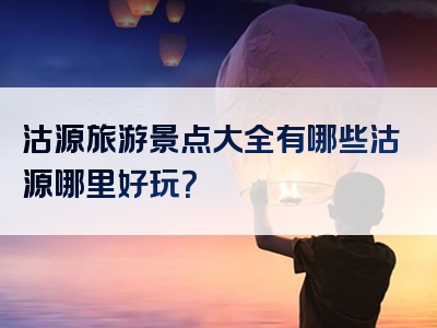 沽源旅游景点大全有哪些沽源哪里好玩？