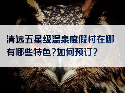 清远五星级温泉度假村在哪有哪些特色？如何预订？