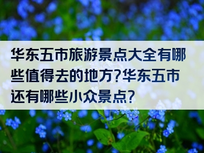 华东五市旅游景点大全有哪些值得去的地方？华东五市还有哪些小众景点？