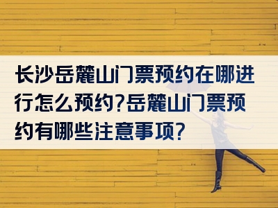 长沙岳麓山门票预约在哪进行怎么预约？岳麓山门票预约有哪些注意事项？