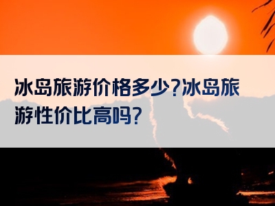冰岛旅游价格多少？冰岛旅游性价比高吗？