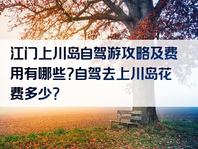 江门上川岛自驾游攻略及费用有哪些？自驾去上川岛花费多少？