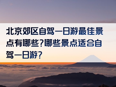 北京郊区自驾一日游最佳景点有哪些？哪些景点适合自驾一日游？