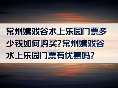 常州嬉戏谷水上乐园门票多少钱如何购买？常州嬉戏谷水上乐园门票有优惠吗？