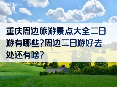 重庆周边旅游景点大全二日游有哪些？周边二日游好去处还有啥？