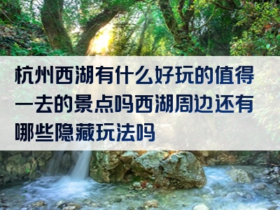 杭州西湖有什么好玩的值得一去的景点吗西湖周边还有哪些隐藏玩法吗