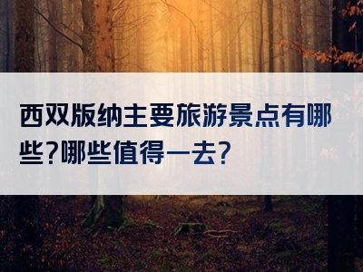 西双版纳主要旅游景点有哪些？哪些值得一去？