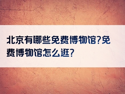 北京有哪些免费博物馆？免费博物馆怎么逛？