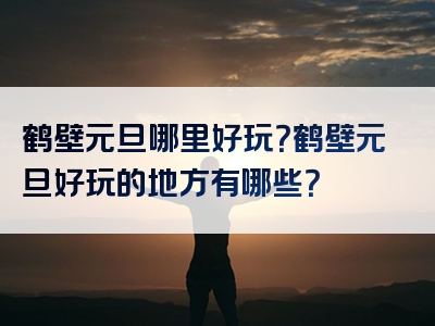 鹤壁元旦哪里好玩？鹤壁元旦好玩的地方有哪些？
