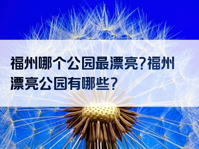 福州哪个公园最漂亮？福州漂亮公园有哪些？