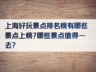 上海好玩景点排名榜有哪些景点上榜？哪些景点值得一去？
