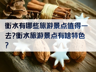 衡水有哪些旅游景点值得一去？衡水旅游景点有啥特色？