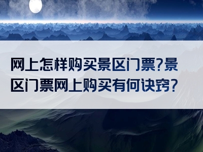 网上怎样购买景区门票？景区门票网上购买有何诀窍？