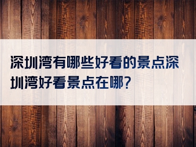 深圳湾有哪些好看的景点深圳湾好看景点在哪？