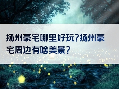 扬州豪宅哪里好玩？扬州豪宅周边有啥美景？