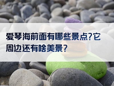 爱琴海前面有哪些景点？它周边还有啥美景？